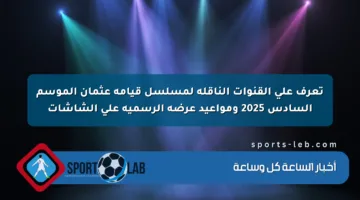 تعرف على القنوات الناقلة لمسلسل قيامة عثمان الموسم السادس 2025 ومواعيد عرضه الرسمية على الشاشات